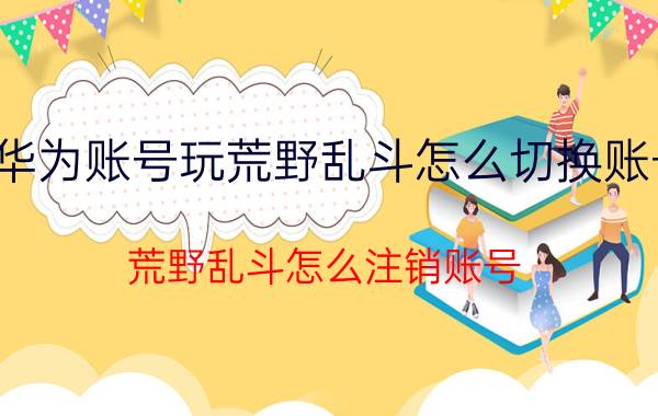 华为账号玩荒野乱斗怎么切换账号 荒野乱斗怎么注销账号？